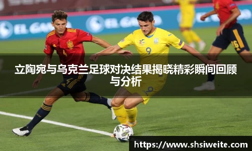 立陶宛与乌克兰足球对决结果揭晓精彩瞬间回顾与分析
