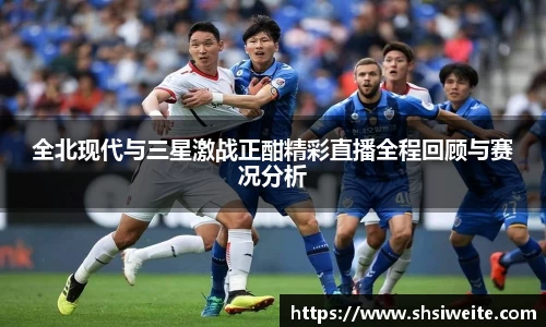 全北现代与三星激战正酣精彩直播全程回顾与赛况分析