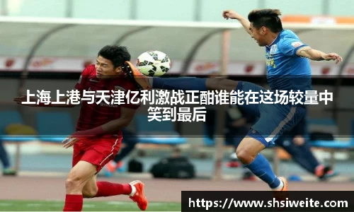 上海上港与天津亿利激战正酣谁能在这场较量中笑到最后